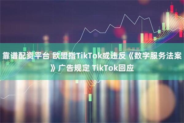 靠谱配资平台 欧盟指TikTok或违反《数字服务法案》广告规定 TikTok回应