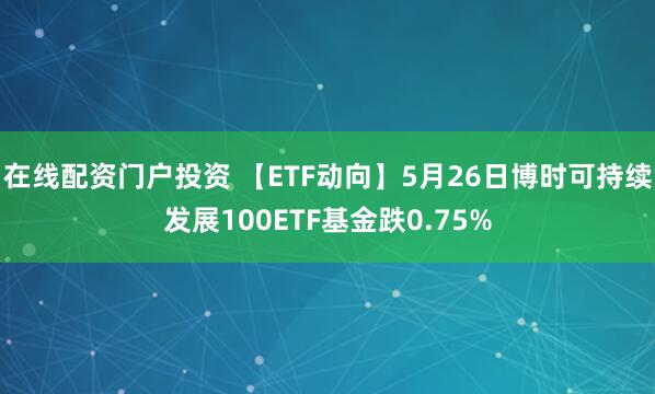 在线配资门户投资 【ETF动向】5月26日博时可持续发展100ETF基金跌0.75%