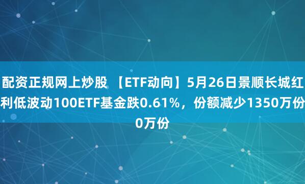配资正规网上炒股 【ETF动向】5月26日景顺长城红利低波动100ETF基金跌0.61%，份额减少1350万份