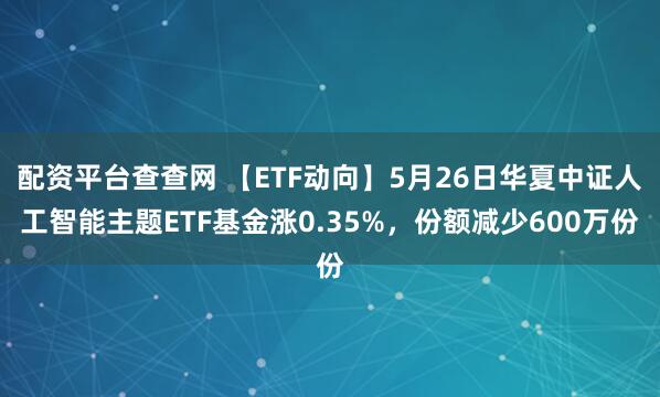 配资平台查查网 【ETF动向】5月26日华夏中证人工智能主题ETF基金涨0.35%，份额减少600万份