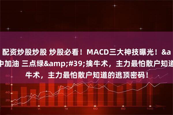 配资炒股炒股 炒股必看！MACD三大神技曝光！&#39;空中加油 三点绿&#39;擒牛术，主力最怕散户知道的逃顶密码！