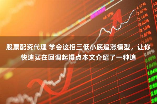 股票配资代理 学会这招三低小底追涨模型,让你快速买在回调起爆点本文介绍了一种追
