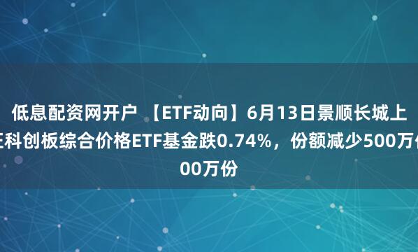 低息配资网开户 【ETF动向】6月13日景顺长城上证科创板综合价格ETF基金跌0.74%，份额减少500万份