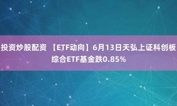 投资炒股配资 【ETF动向】6月13日天弘上证科创板综合ETF基金跌0.85%