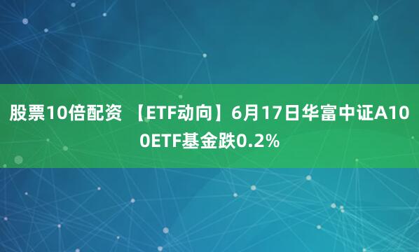 股票10倍配资 【ETF动向】6月17日华富中证A100ETF基金跌0.2%