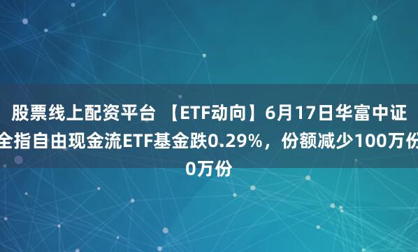 股票线上配资平台 【ETF动向】6月17日华富中证全指自由现金流ETF基金跌0.29%，份额减少100万份