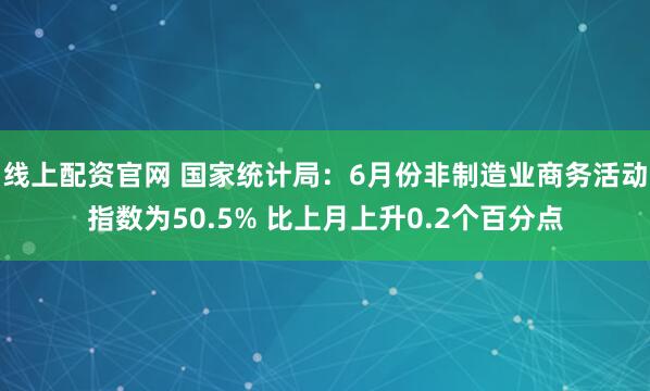 线上配资官网 国家统计局：6月份非制造业商务活动指数为50.5% 比上月上升0.2个百分点