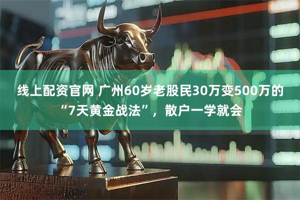 线上配资官网 广州60岁老股民30万变500万的“7天黄金战法”，散户一学就会