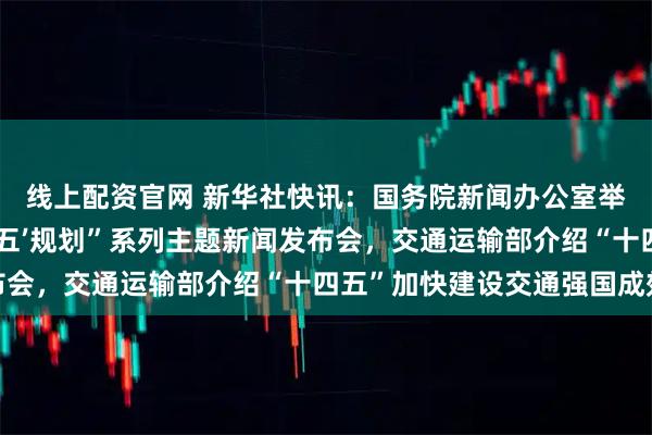 线上配资官网 新华社快讯：国务院新闻办公室举行“高质量完成‘十四五’规划”系列主题新闻发布会，交通运输部介绍“十四五”加快建设交通强国成效