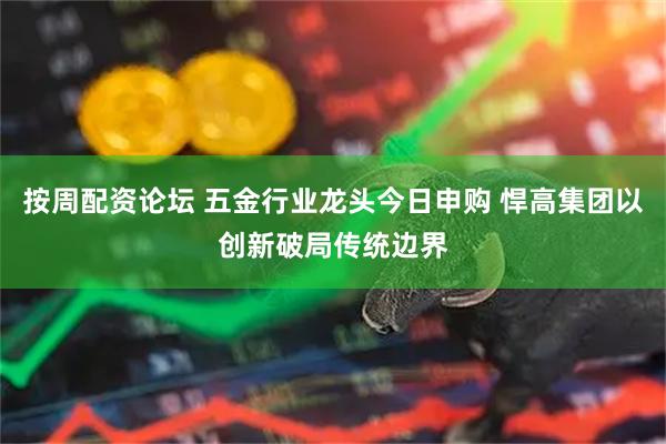 按周配资论坛 五金行业龙头今日申购 悍高集团以创新破局传统边界