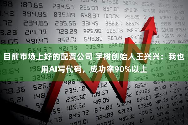 目前市场上好的配资公司 宇树创始人王兴兴：我也用AI写代码，成功率90%以上