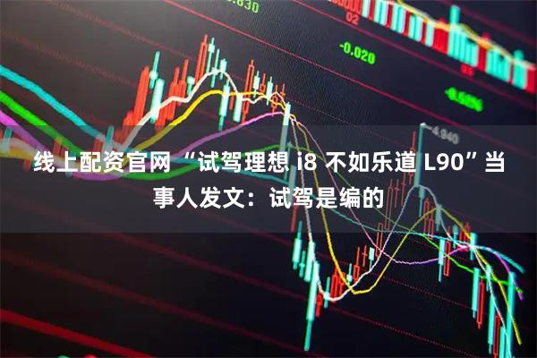 线上配资官网 “试驾理想 i8 不如乐道 L90”当事人发文：试驾是编的