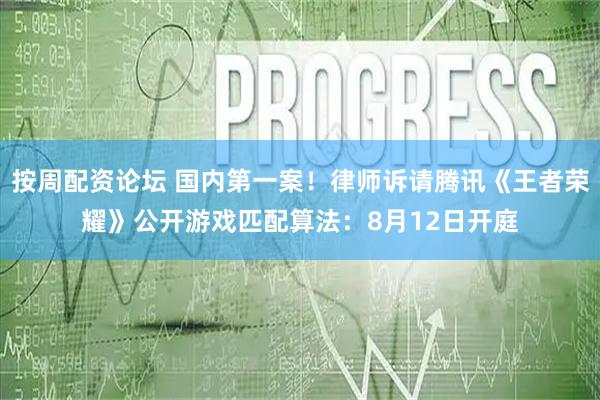 按周配资论坛 国内第一案！律师诉请腾讯《王者荣耀》公开游戏匹配算法：8月12日开庭
