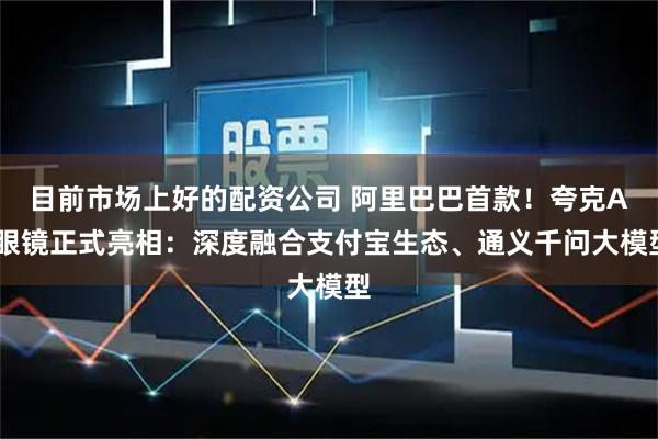 目前市场上好的配资公司 阿里巴巴首款！夸克AI眼镜正式亮相：深度融合支付宝生态、通义千问大模型