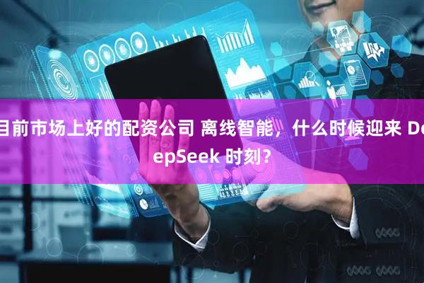 目前市场上好的配资公司 离线智能，什么时候迎来 DeepSeek 时刻？
