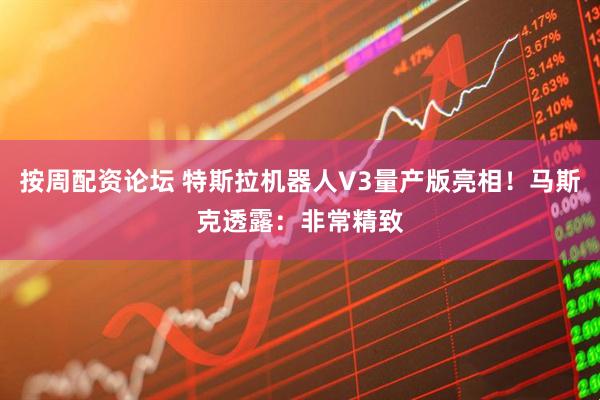 按周配资论坛 特斯拉机器人V3量产版亮相！马斯克透露：非常精致