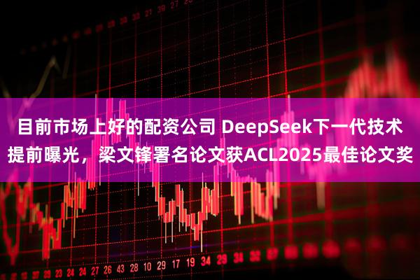目前市场上好的配资公司 DeepSeek下一代技术提前曝光，梁文锋署名论文获ACL2025最佳论文奖