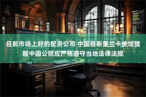 目前市场上好的配资公司 中国驻斯里兰卡使馆提醒中国公民应严格遵守当地法律法规