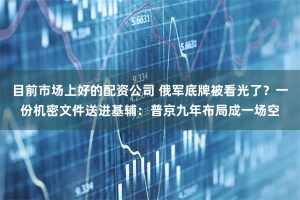 目前市场上好的配资公司 俄军底牌被看光了？一份机密文件送进基辅：普京九年布局成一场空