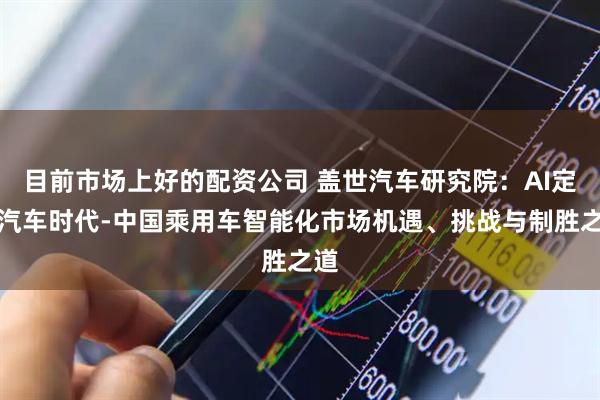 目前市场上好的配资公司 盖世汽车研究院：AI定义汽车时代-中国乘用车智能化市场机遇、挑战与制胜之道
