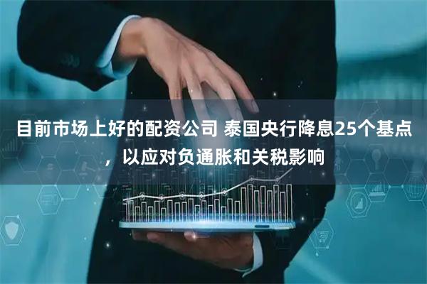 目前市场上好的配资公司 泰国央行降息25个基点，以应对负通胀和关税影响