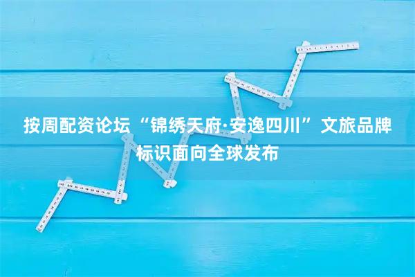 按周配资论坛 “锦绣天府·安逸四川” 文旅品牌标识面向全球发布