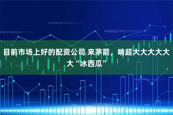 目前市场上好的配资公司 来茅箭，啃超大大大大大大“冰西瓜”