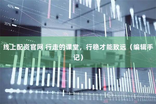 线上配资官网 行走的课堂，行稳才能致远（编辑手记）