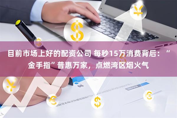 目前市场上好的配资公司 每秒15万消费背后：“金手指”普惠万家，点燃湾区烟火气