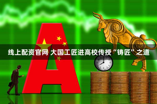 线上配资官网 大国工匠进高校传授“铸匠”之道