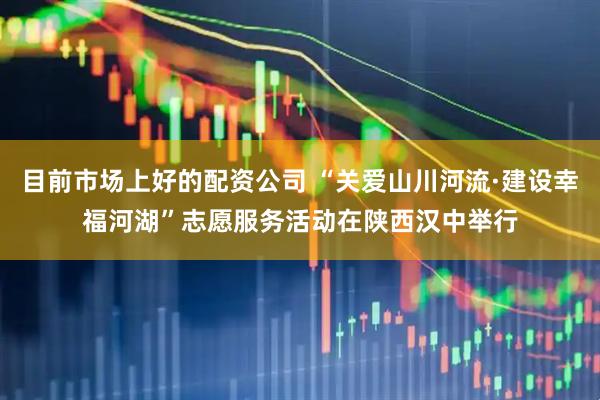 目前市场上好的配资公司 “关爱山川河流·建设幸福河湖”志愿服务活动在陕西汉中举行