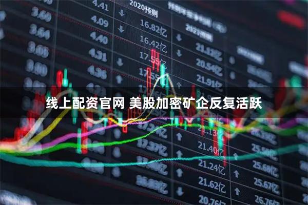 线上配资官网 美股加密矿企反复活跃