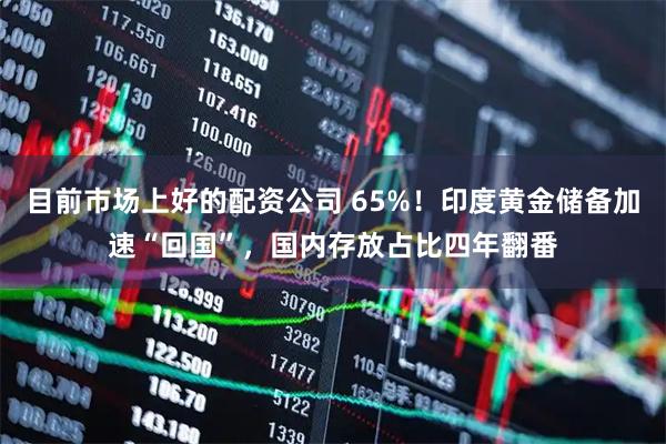 目前市场上好的配资公司 65%!印度黄金储备加速“回国”,国内存放占比四年翻番