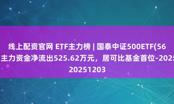 线上配资官网 ETF主力榜 | 国泰中证500ETF(561350)主力资金净流出525.62万元，居可比基金首位-20251203