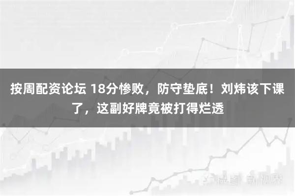 按周配资论坛 18分惨败,防守垫底!刘炜该下课了,这副好牌竟被打得烂透