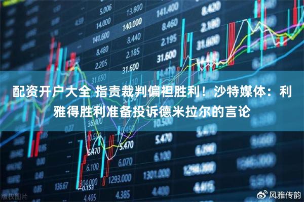 配资开户大全 指责裁判偏袒胜利！沙特媒体：利雅得胜利准备投诉德米拉尔的言论