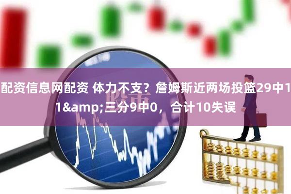 配资信息网配资 体力不支？詹姆斯近两场投篮29中11&三分9中0，合计10失误