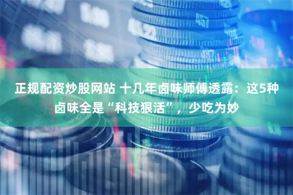 正规配资炒股网站 十几年卤味师傅透露：这5种卤味全是“科技狠活”，少吃为妙