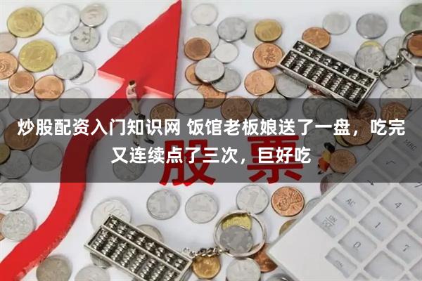 炒股配资入门知识网 饭馆老板娘送了一盘，吃完又连续点了三次，巨好吃