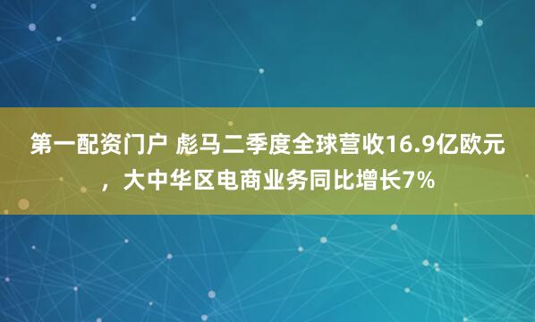 第一配资门户 彪马二季度全球营收16.9亿欧元，大中华区电商业务同比增长7%