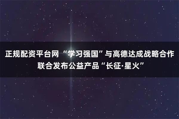 正规配资平台网 “学习强国”与高德达成战略合作 联合发布公益产品“长征·星火”