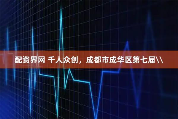 配资界网 千人众创,成都市成华区第七届\