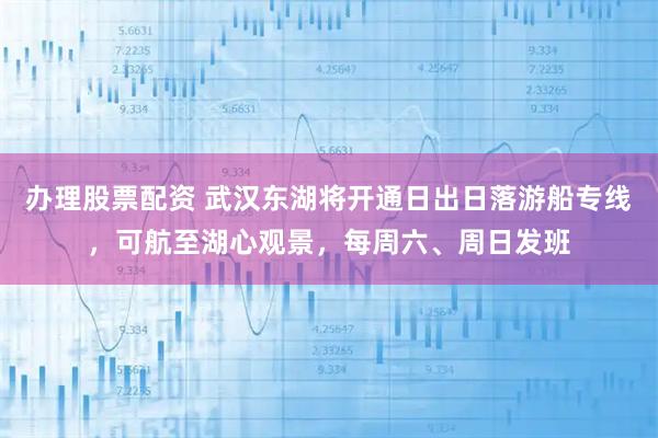 办理股票配资 武汉东湖将开通日出日落游船专线,可航至湖心观景,每周六、周日发班