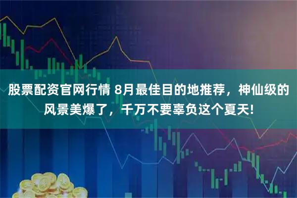 股票配资官网行情 8月最佳目的地推荐，神仙级的风景美爆了，千万不要辜负这个夏天!
