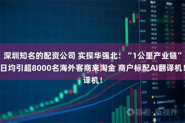 深圳知名的配资公司 实探华强北：“1公里产业链”日均引超8000名海外客商来淘金 商户标配AI翻译机！