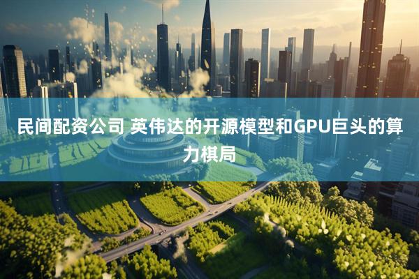 民间配资公司 英伟达的开源模型和GPU巨头的算力棋局