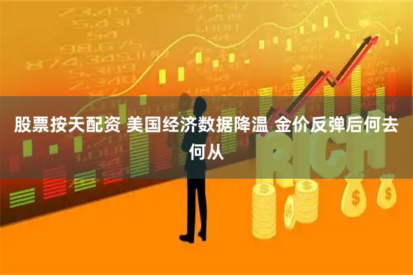 股票按天配资 美国经济数据降温 金价反弹后何去何从