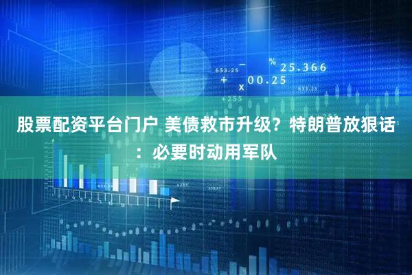 股票配资平台门户 美债救市升级？特朗普放狠话：必要时动用军队
