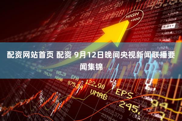 配资网站首页 配资 9月12日晚间央视新闻联播要闻集锦
