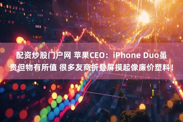 配资炒股门户网 苹果CEO：iPhone Duo虽贵但物有所值 很多友商折叠屏摸起像廉价塑料！